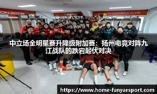 中立场全明星赛升降级附加赛：扬州电竞对阵九江战队的跌宕起伏对决