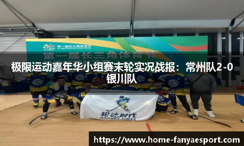 极限运动嘉年华小组赛末轮实况战报：常州队2-0银川队